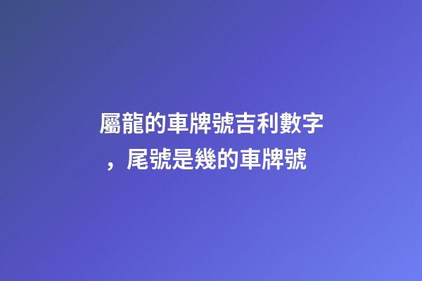 屬龍的車牌號吉利數字，尾號是幾的車牌號